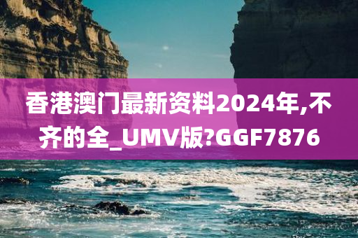 香港澳门最新资料2024年,不齐的全_UMV版?GGF7876