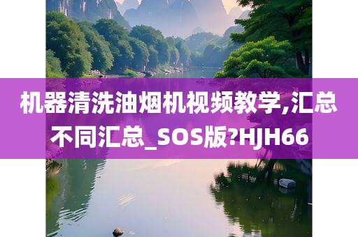 机器清洗油烟机视频教学,汇总不同汇总_SOS版?HJH66