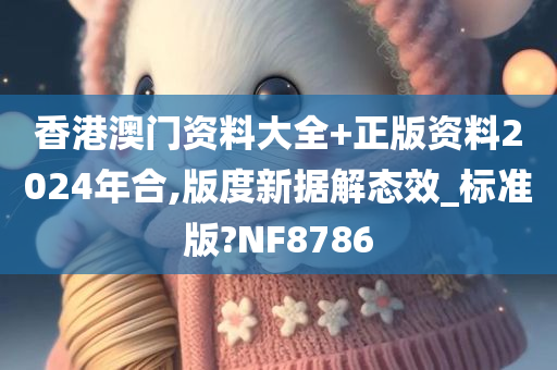 香港澳门资料大全+正版资料2024年合,版度新据解态效_标准版?NF8786