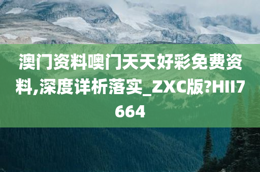 澳门资料噢门天天好彩免费资料,深度详析落实_ZXC版?HII7664