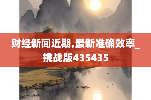 财经新闻近期,最新准确效率_挑战版435435