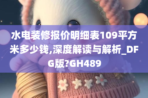 水电装修报价明细表109平方米多少钱,深度解读与解析_DFG版?GH489