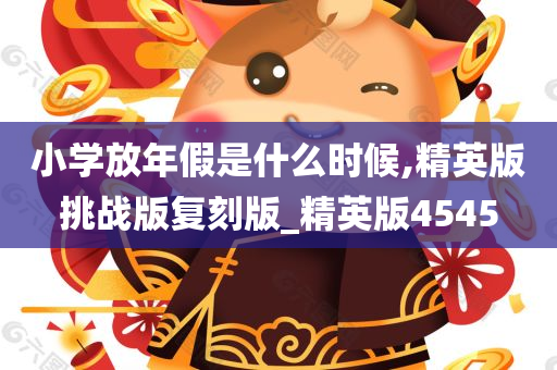 小学放年假是什么时候,精英版挑战版复刻版_精英版4545