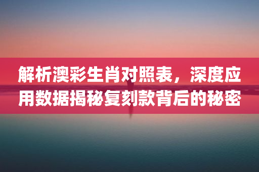 解析澳彩生肖对照表，深度应用数据揭秘复刻款背后的秘密