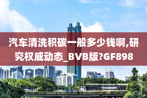 汽车清洗积碳一般多少钱啊,研究权威动态_BVB版?GF898