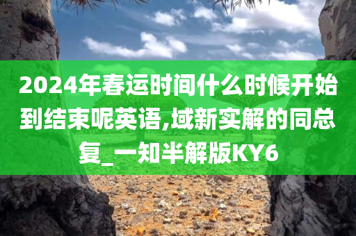 2024年春运时间什么时候开始到结束呢英语,域新实解的同总复_一知半解版KY6