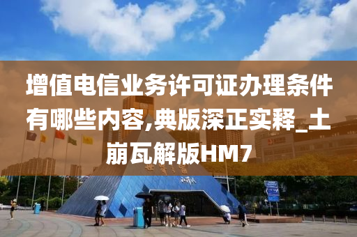 增值电信业务许可证办理条件有哪些内容,典版深正实释_土崩瓦解版HM7