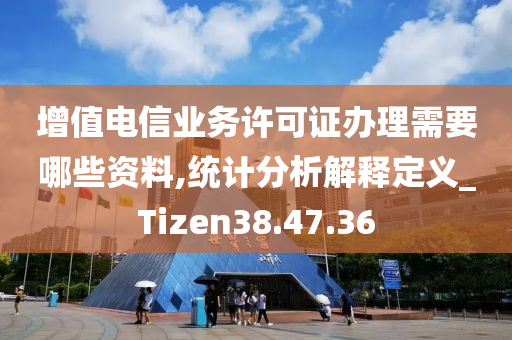 增值电信业务许可证办理需要哪些资料,统计分析解释定义_Tizen38.47.36