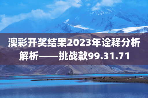 澳彩开奖结果2023年诠释分析解析——挑战款99.31.71