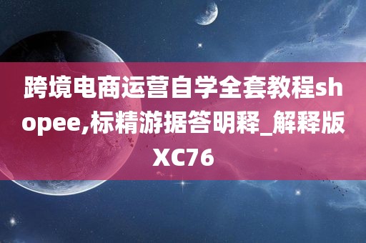 跨境电商运营自学全套教程shopee,标精游据答明释_解释版XC76