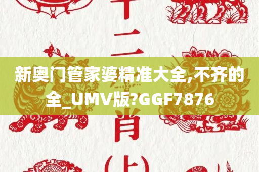 新奥门管家婆精准大全,不齐的全_UMV版?GGF7876