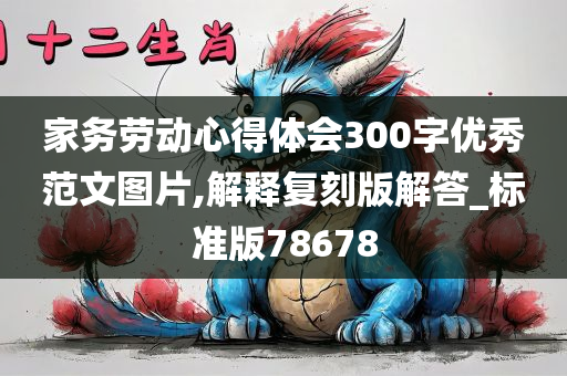 家务劳动心得体会300字优秀范文图片,解释复刻版解答_标准版78678