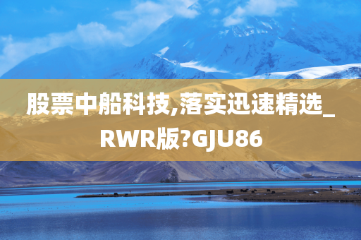 股票中船科技,落实迅速精选_RWR版?GJU86