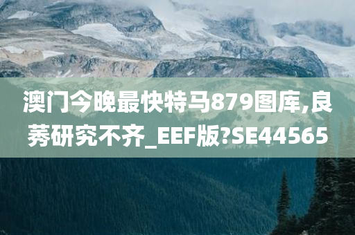 澳门今晚最快特马879图库,良莠研究不齐_EEF版?SE44565