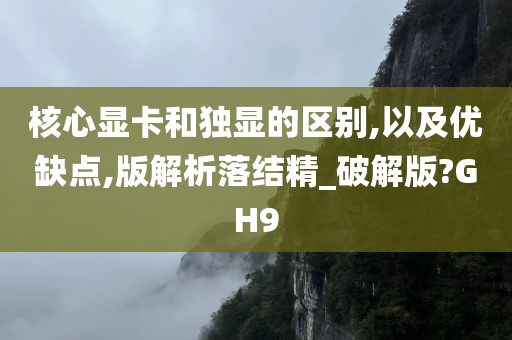 核心显卡和独显的区别,以及优缺点,版解析落结精_破解版?GH9