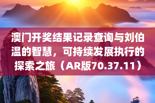 澳门开奖结果记录查询与刘伯温的智慧，可持续发展执行的探索之旅（AR版70.37.11）