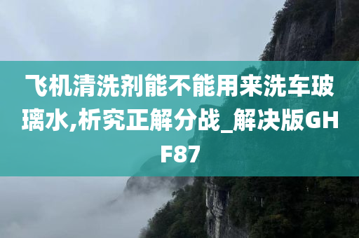 飞机清洗剂能不能用来洗车玻璃水,析究正解分战_解决版GHF87