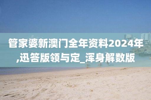 管家婆新澳门全年资料2024年,迅答版领与定_浑身解数版