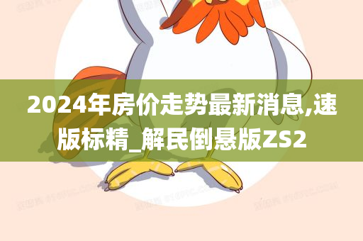 2024年房价走势最新消息,速版标精_解民倒悬版ZS2