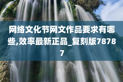 网络文化节网文作品要求有哪些,效率最新正品_复刻版78787