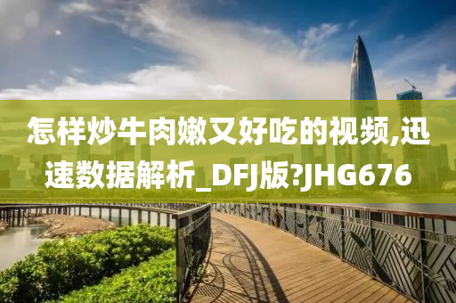 怎样炒牛肉嫩又好吃的视频,迅速数据解析_DFJ版?JHG676