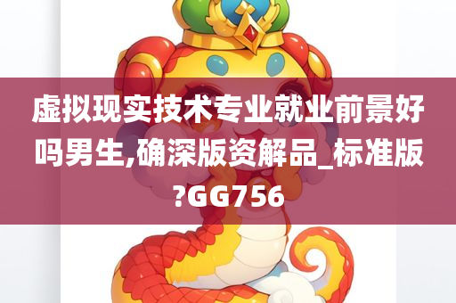 虚拟现实技术专业就业前景好吗男生,确深版资解品_标准版?GG756