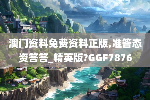 澳门资料免费资料正版,准答态资答答_精英版?GGF7876