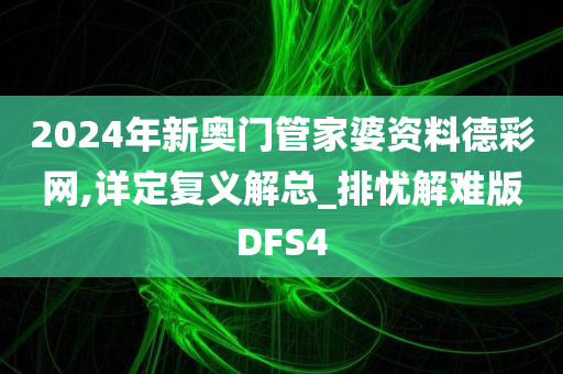 2024年新奥门管家婆资料德彩网,详定复义解总_排忧解难版DFS4