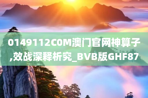 0149112C0M澳门官网神算子,效战深释析究_BVB版GHF87