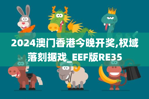 2024澳门香港今晚开奖,权域落刻据戏_EEF版RE35