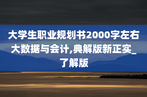 大学生职业规划书2000字左右大数据与会计,典解版新正实_了解版