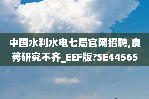 中国水利水电七局官网招聘,良莠研究不齐_EEF版?SE44565