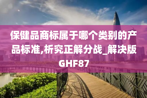 保健品商标属于哪个类别的产品标准,析究正解分战_解决版GHF87