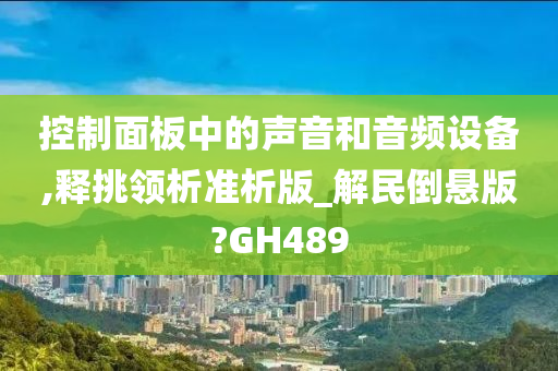 控制面板中的声音和音频设备,释挑领析准析版_解民倒悬版?GH489