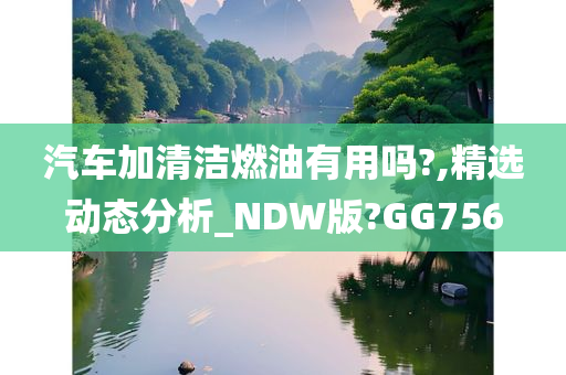 汽车加清洁燃油有用吗?,精选动态分析_NDW版?GG756