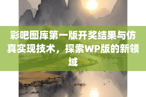 彩吧图库第一版开奖结果与仿真实现技术，探索WP版的新领域