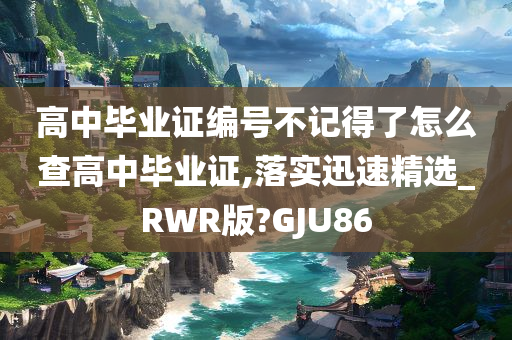 高中毕业证编号不记得了怎么查高中毕业证,落实迅速精选_RWR版?GJU86