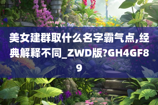 美女建群取什么名字霸气点,经典解释不同_ZWD版?GH4GF89