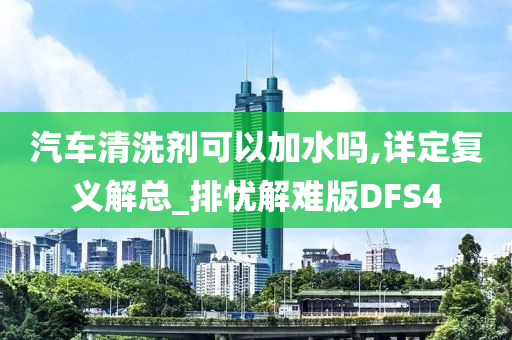 汽车清洗剂可以加水吗,详定复义解总_排忧解难版DFS4