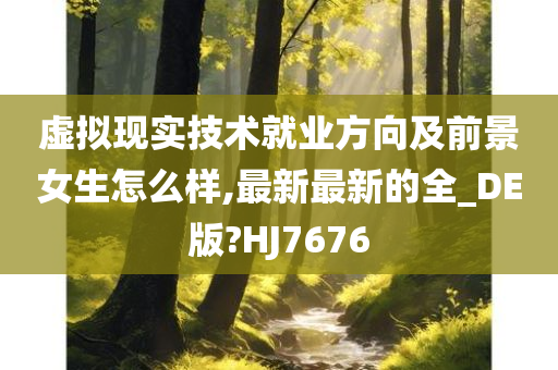 虚拟现实技术就业方向及前景女生怎么样,最新最新的全_DE版?HJ7676