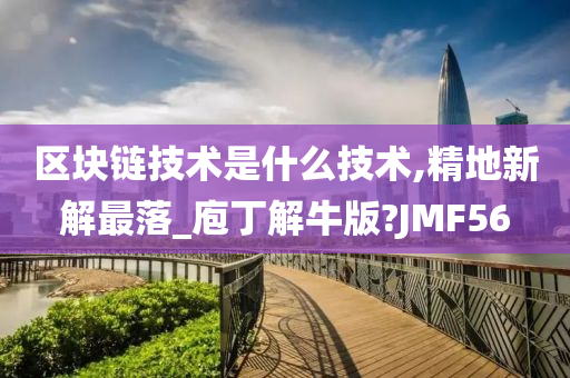 区块链技术是什么技术,精地新解最落_庖丁解牛版?JMF56