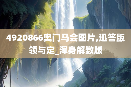 4920866奥门马会图片,迅答版领与定_浑身解数版