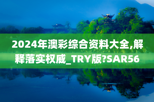 2024年澳彩综合资料大全,解释落实权威_TRY版?SAR56