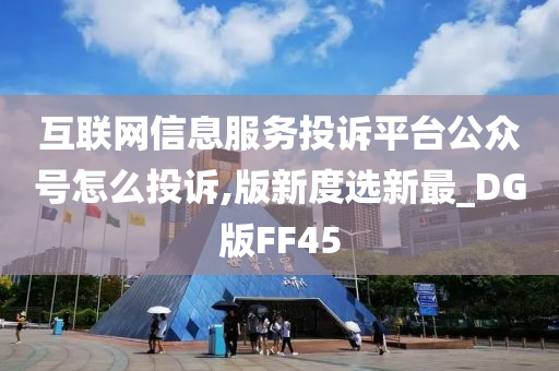 互联网信息服务投诉平台公众号怎么投诉,版新度选新最_DG版FF45