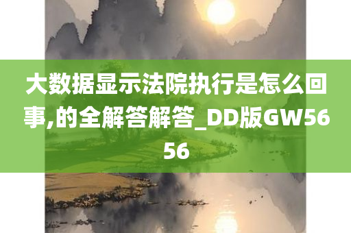 大数据显示法院执行是怎么回事,的全解答解答_DD版GW5656