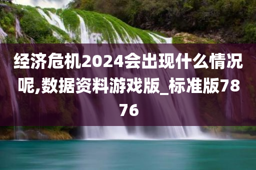 经济危机2024会出现什么情况呢,数据资料游戏版_标准版7876