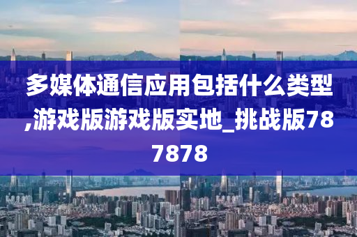 多媒体通信应用包括什么类型,游戏版游戏版实地_挑战版787878