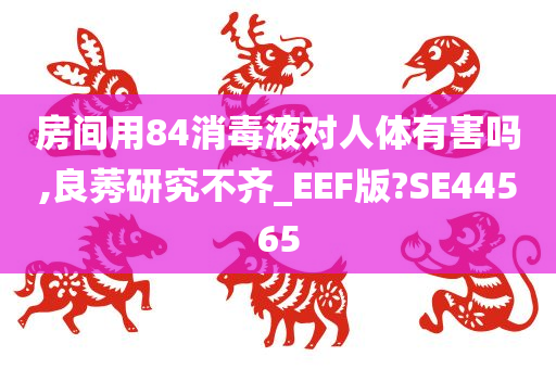 房间用84消毒液对人体有害吗,良莠研究不齐_EEF版?SE44565