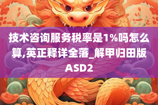 技术咨询服务税率是1%吗怎么算,英正释详全落_解甲归田版ASD2