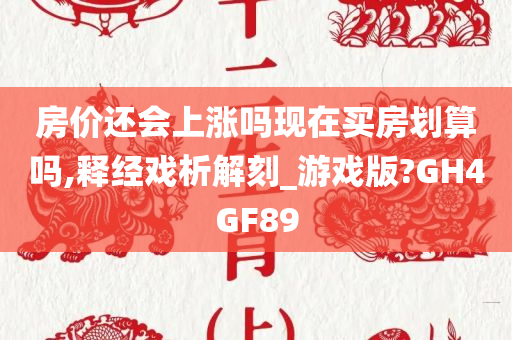 房价还会上涨吗现在买房划算吗,释经戏析解刻_游戏版?GH4GF89